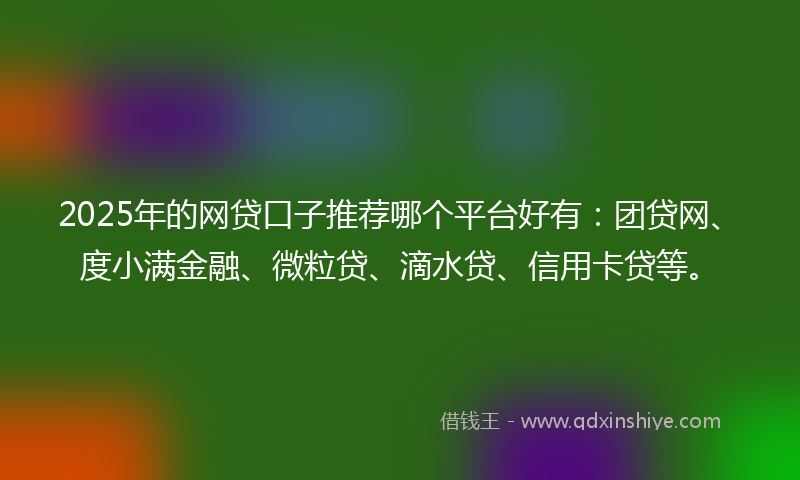 2025年的网贷口子推荐哪个平台好有：团贷网、度小满金融、微粒贷、滴水贷、信用卡贷等。