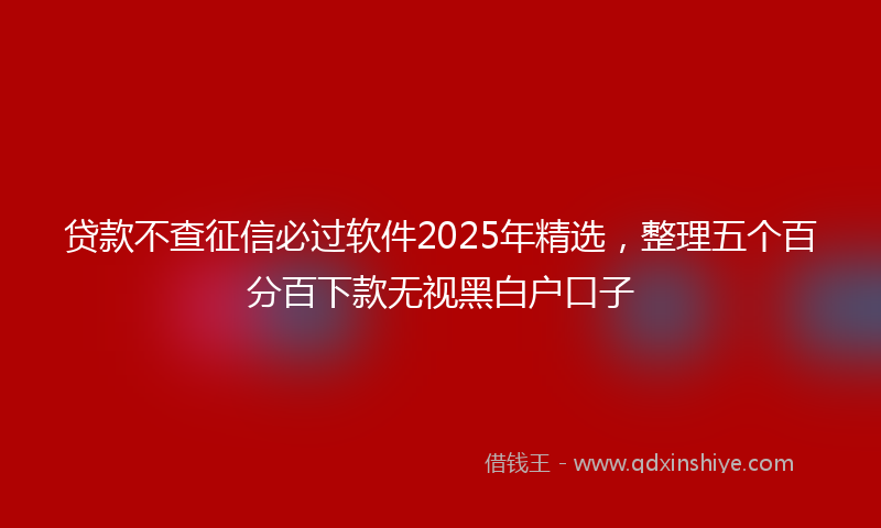 贷款不查征信必过软件2025年精选，整理五个百分百下款无视黑白户口子
