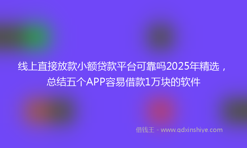线上直接放款小额贷款平台可靠吗2025年精选，总结五个APP容易借款1万块的软件