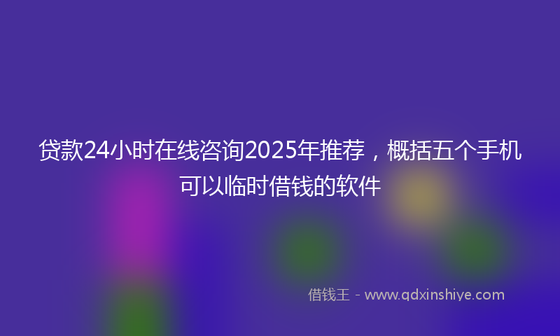 贷款24小时在线咨询2025年推荐，概括五个手机可以临时借钱的软件