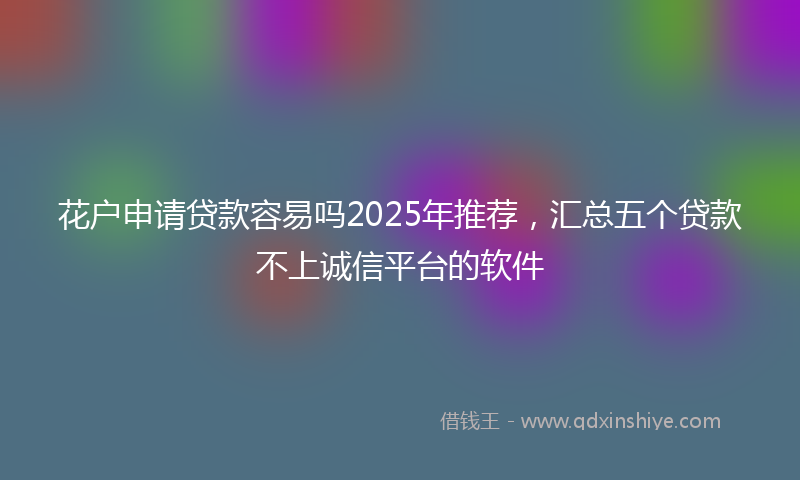 花户申请贷款容易吗2025年推荐，汇总五个贷款不上诚信平台的软件