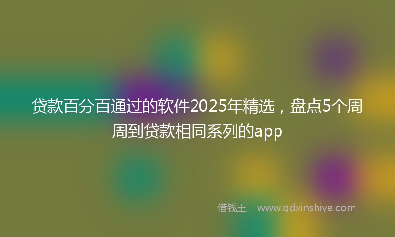 贷款百分百通过的软件2025年精选，盘点5个周周到贷款相同系列的app