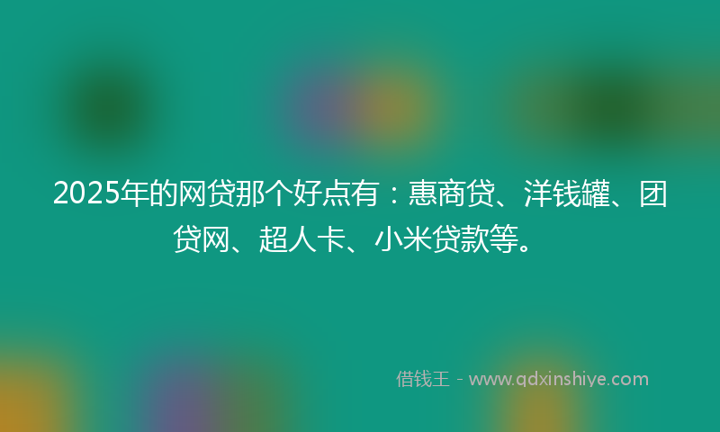 2025年的网贷那个好点有：惠商贷、洋钱罐、团贷网、超人卡、小米贷款等。