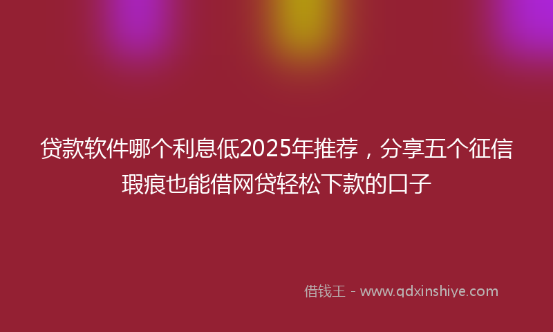 贷款软件哪个利息低2025年推荐，分享五个征信瑕疵也能借网贷轻松下款的口子