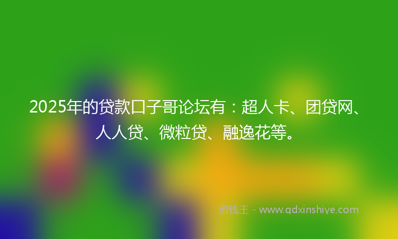2025年的贷款口子哥论坛有：超人卡、团贷网、人人贷、微粒贷、融逸花等。