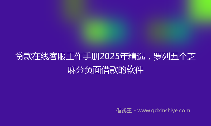 贷款在线客服工作手册2025年精选，罗列五个芝麻分负面借款的软件