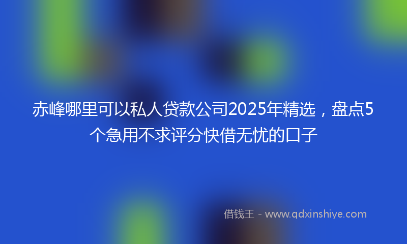 赤峰哪里可以私人贷款公司2025年精选，盘点5个急用不求评分快借无忧的口子