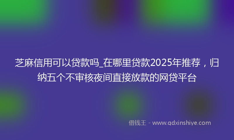 芝麻信用可以贷款吗_在哪里贷款2025年推荐，归纳五个不审核夜间直接放款的网贷平台
