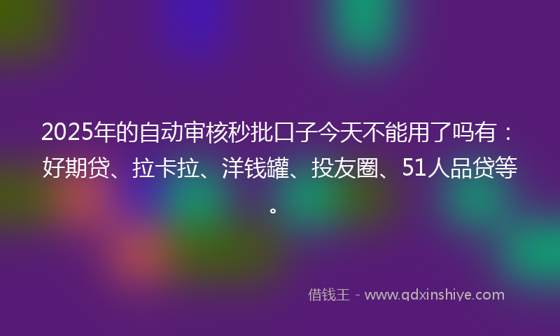 2025年的自动审核秒批口子今天不能用了吗有：好期贷、拉卡拉、洋钱罐、投友圈、51人品贷等。