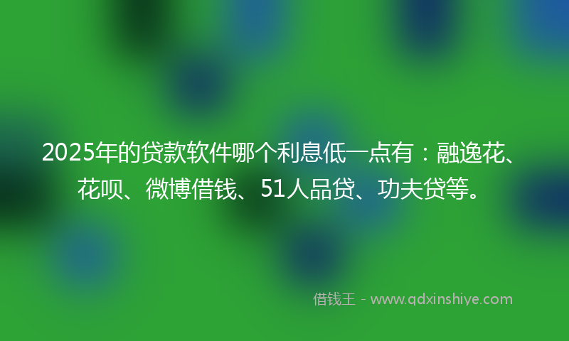 2025年的贷款软件哪个利息低一点有：融逸花、花呗、微博借钱、51人品贷、功夫贷等。