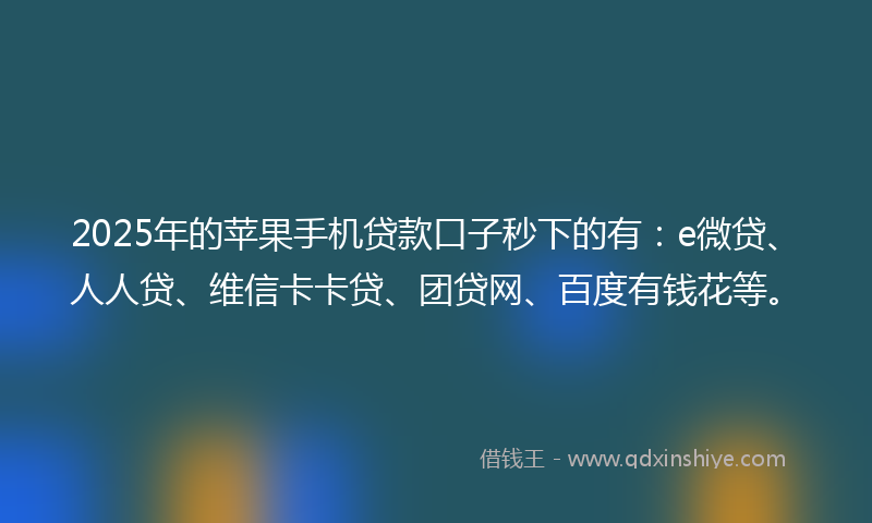 2025年的苹果手机贷款口子秒下的有：e微贷、人人贷、维信卡卡贷、团贷网、百度有钱花等。