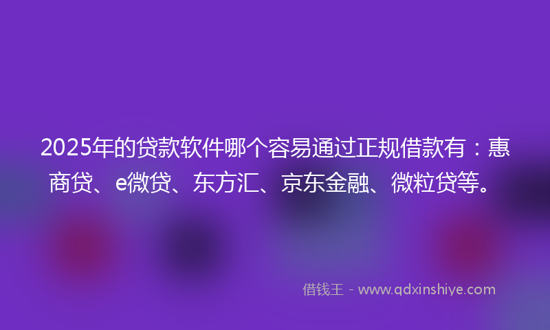 2025年的贷款软件哪个容易通过正规借款有：惠商贷、e微贷、东方汇、京东金融、微粒贷等。