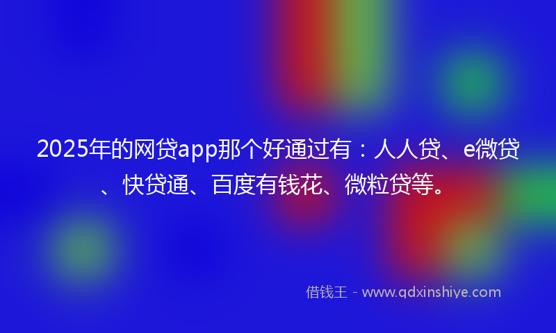 2025年的网贷app那个好通过有：人人贷、e微贷、快贷通、百度有钱花、微粒贷等。