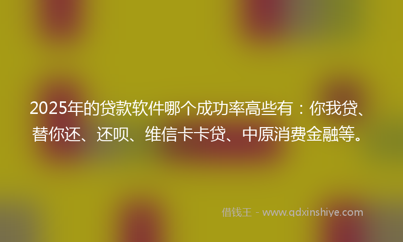 2025年的贷款软件哪个成功率高些有：你我贷、替你还、还呗、维信卡卡贷、中原消费金融等。