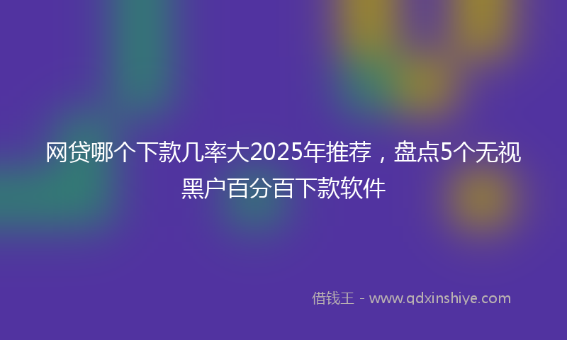 网贷哪个下款几率大2025年推荐，盘点5个无视黑户百分百下款软件