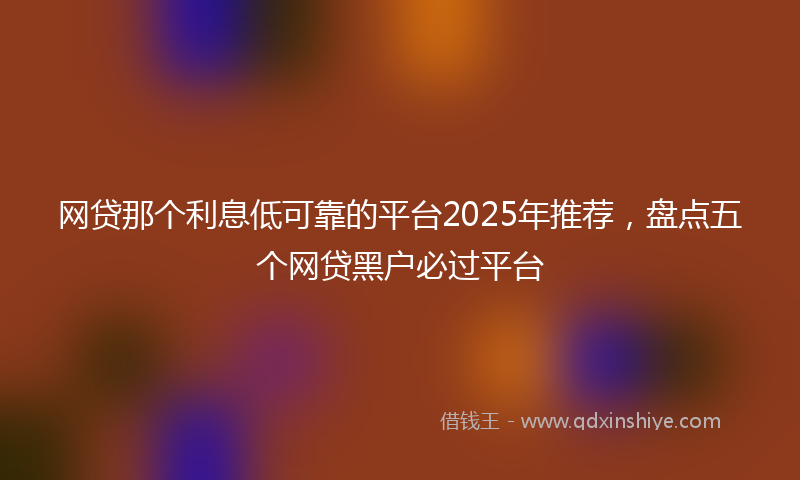 网贷那个利息低可靠的平台2025年推荐，盘点五个网贷黑户必过平台