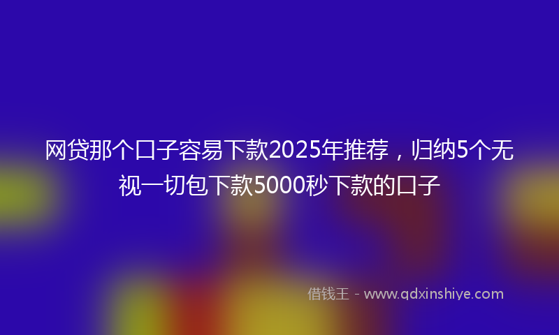 网贷那个口子容易下款2025年推荐，归纳5个无视一切包下款5000秒下款的口子