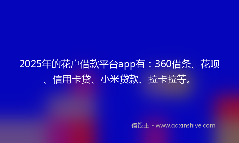2025年的花户借款平台app有：360借条、花呗、信用卡贷、小米贷款、拉卡拉等。