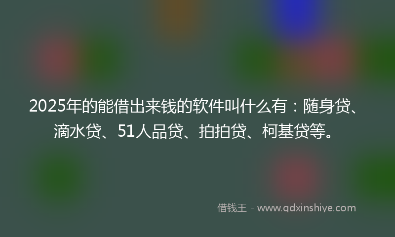 2025年的能借出来钱的软件叫什么有：随身贷、滴水贷、51人品贷、拍拍贷、柯基贷等。