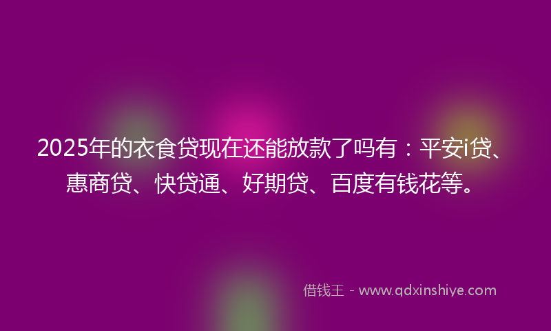 2025年的衣食贷现在还能放款了吗有：平安i贷、惠商贷、快贷通、好期贷、百度有钱花等。