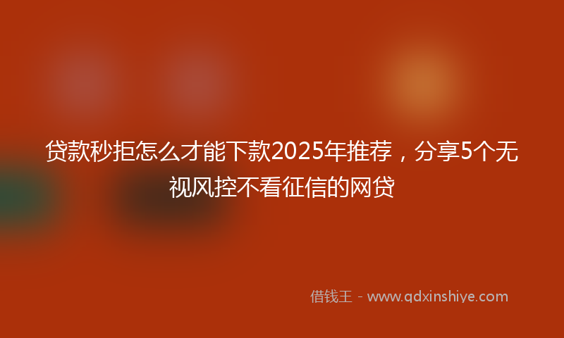 贷款秒拒怎么才能下款2025年推荐，分享5个无视风控不看征信的网贷