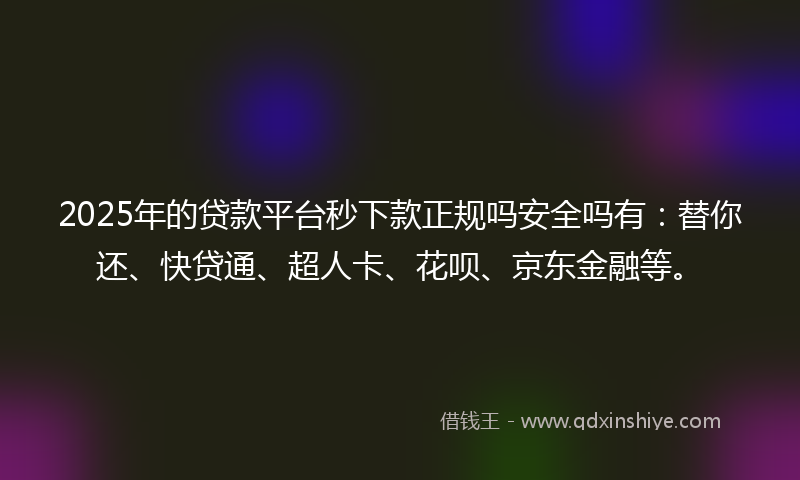 2025年的贷款平台秒下款正规吗安全吗有：替你还、快贷通、超人卡、花呗、京东金融等。