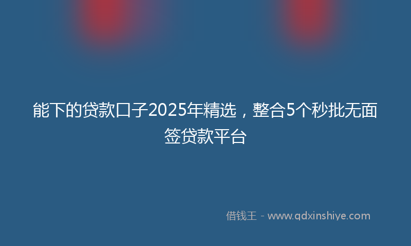 能下的贷款口子2025年精选，整合5个秒批无面签贷款平台