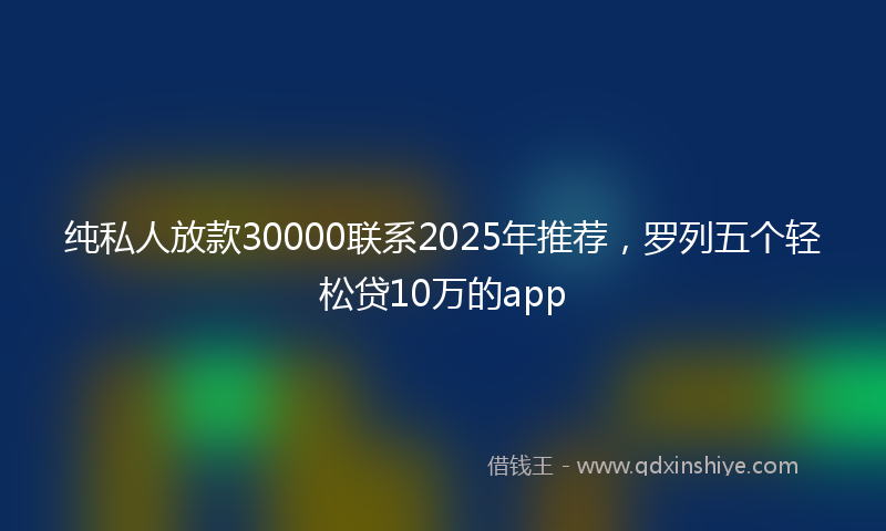 纯私人放款30000联系2025年推荐，罗列五个轻松贷10万的app