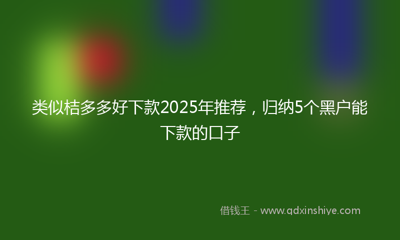 类似桔多多好下款2025年推荐，归纳5个黑户能下款的口子