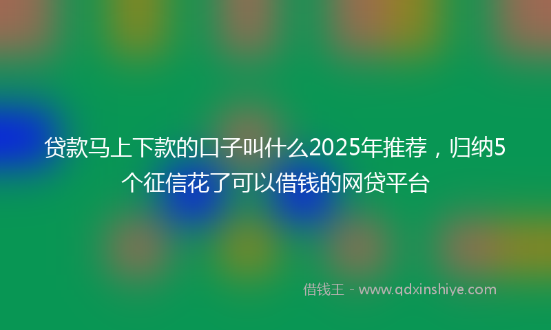 贷款马上下款的口子叫什么2025年推荐，归纳5个征信花了可以借钱的网贷平台