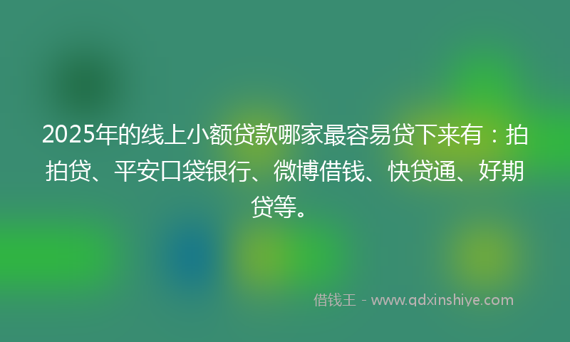 2025年的线上小额贷款哪家最容易贷下来有：拍拍贷、平安口袋银行、微博借钱、快贷通、好期贷等。