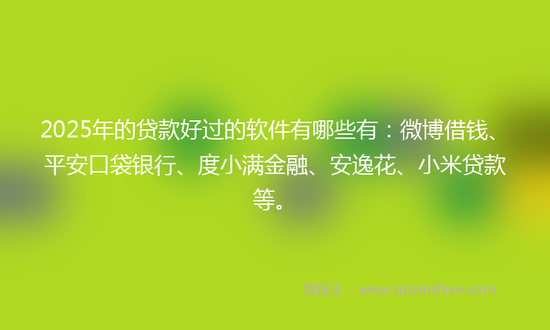 2025年的贷款好过的软件有哪些有：微博借钱、平安口袋银行、度小满金融、安逸花、小米贷款等。