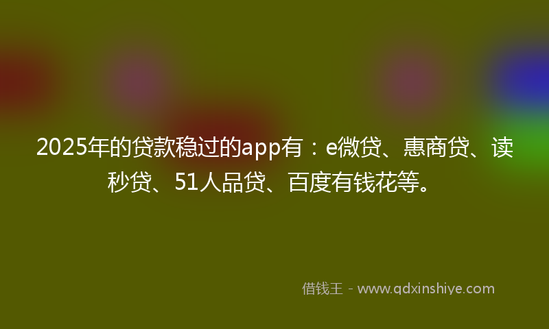 2025年的贷款稳过的app有：e微贷、惠商贷、读秒贷、51人品贷、百度有钱花等。