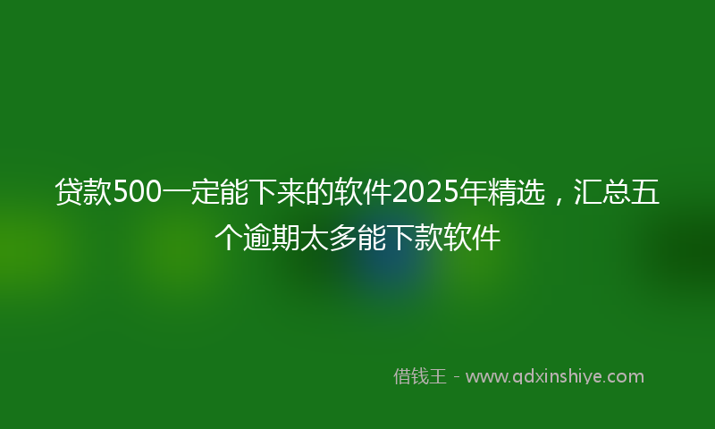 贷款500一定能下来的软件2025年精选，汇总五个逾期太多能下款软件