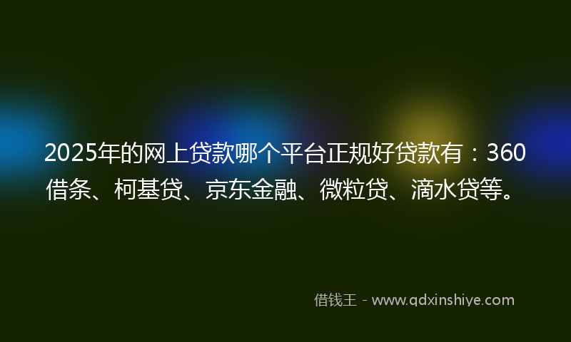 2025年的网上贷款哪个平台正规好贷款有：360借条、柯基贷、京东金融、微粒贷、滴水贷等。