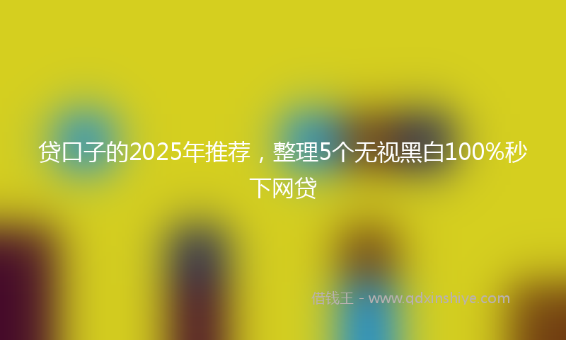 贷口子的2025年推荐，整理5个无视黑白100%秒下网贷