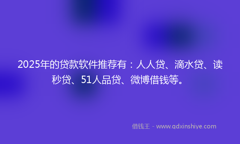 2025年的贷款软件推荐有：人人贷、滴水贷、读秒贷、51人品贷、微博借钱等。
