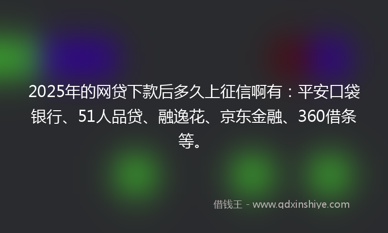 2025年的网贷下款后多久上征信啊有：平安口袋银行、51人品贷、融逸花、京东金融、360借条等。