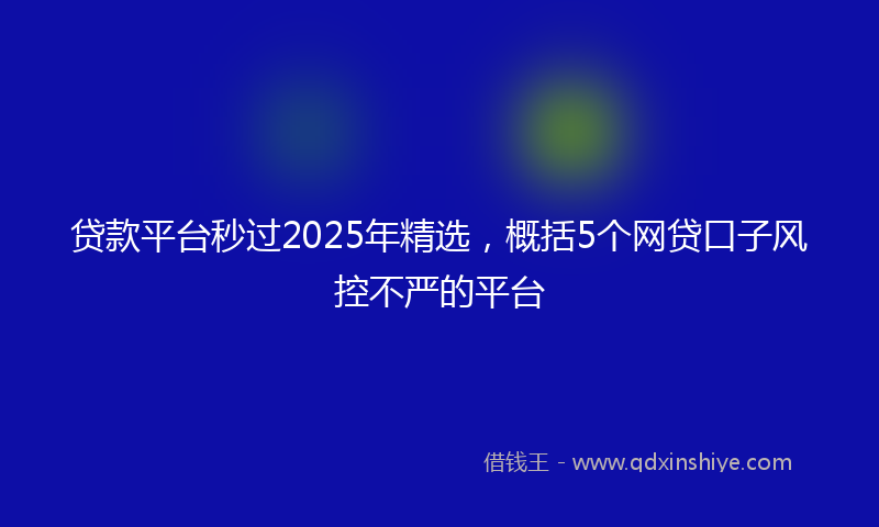 贷款平台秒过2025年精选，概括5个网贷口子风控不严的平台