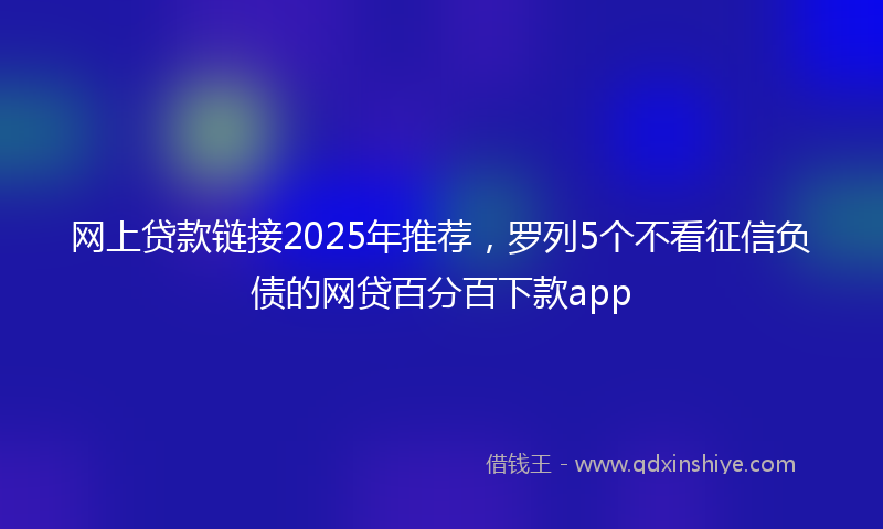 网上贷款链接2025年推荐，罗列5个不看征信负债的网贷百分百下款app