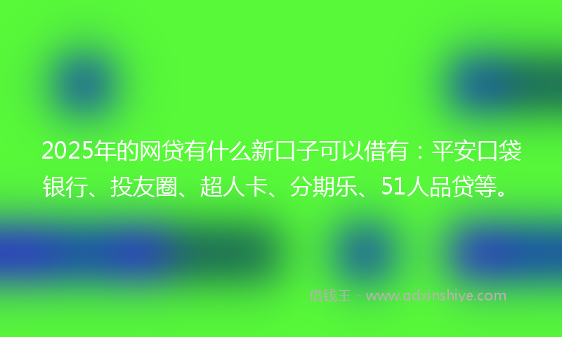 2025年的网贷有什么新口子可以借有：平安口袋银行、投友圈、超人卡、分期乐、51人品贷等。