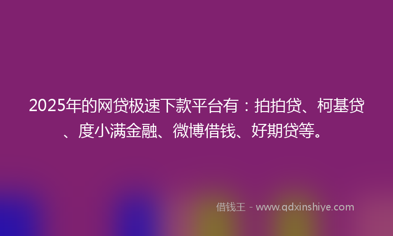 2025年的网贷极速下款平台有：拍拍贷、柯基贷、度小满金融、微博借钱、好期贷等。
