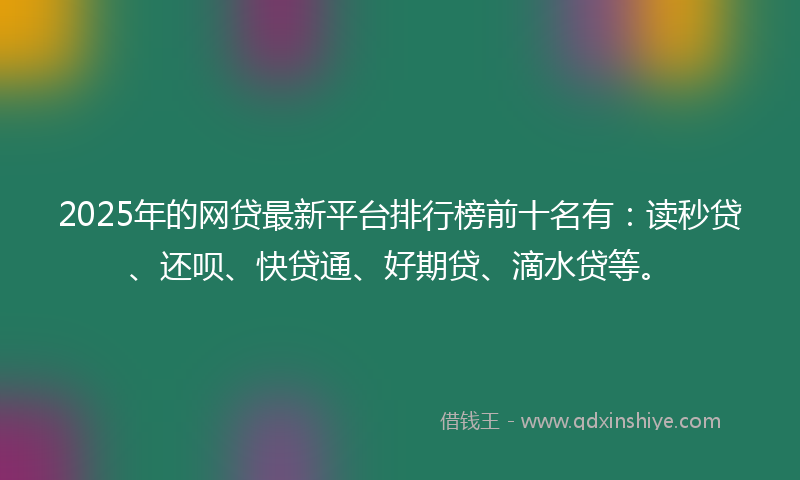 2025年的网贷最新平台排行榜前十名有：读秒贷、还呗、快贷通、好期贷、滴水贷等。