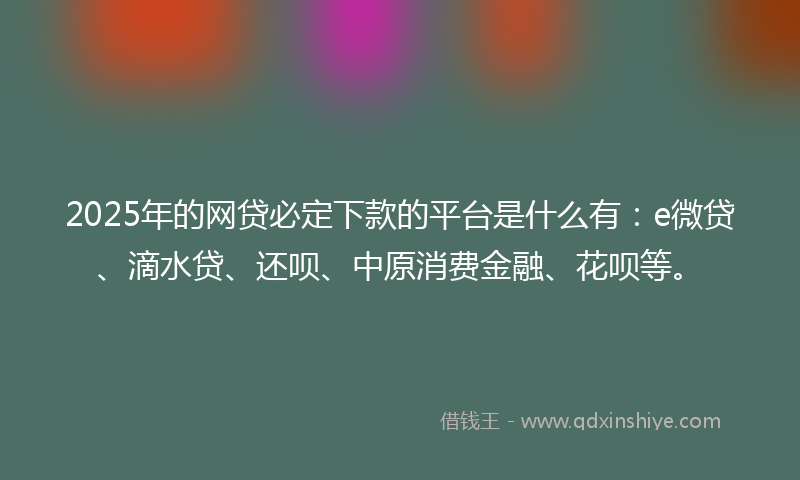 2025年的网贷必定下款的平台是什么有：e微贷、滴水贷、还呗、中原消费金融、花呗等。