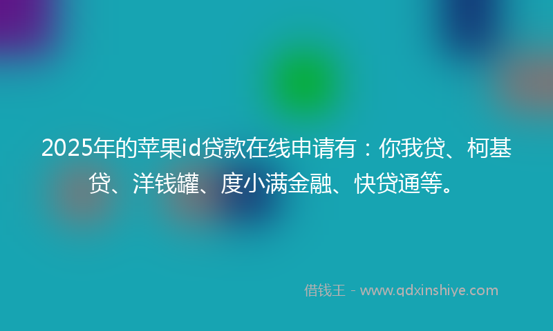 2025年的苹果id贷款在线申请有：你我贷、柯基贷、洋钱罐、度小满金融、快贷通等。