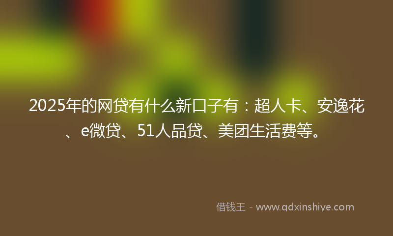 2025年的网贷有什么新口子有：超人卡、安逸花、e微贷、51人品贷、美团生活费等。