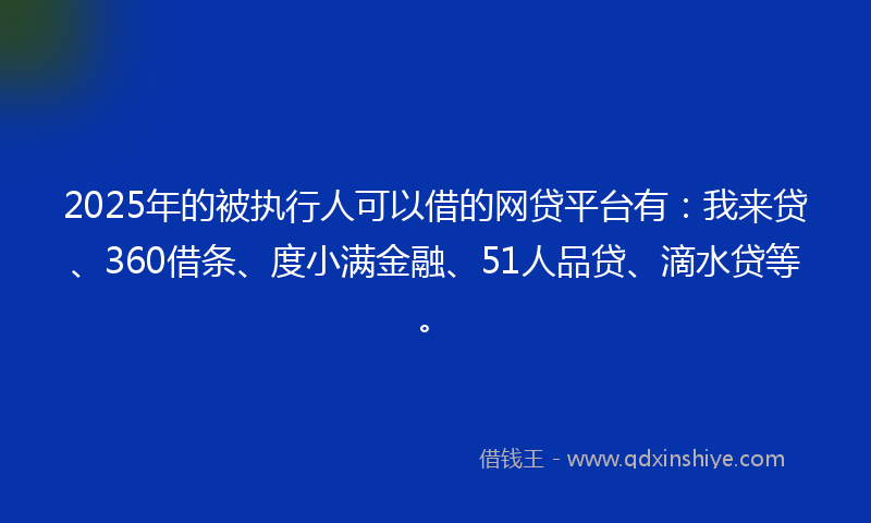 2025年的被执行人可以借的网贷平台有：我来贷、360借条、度小满金融、51人品贷、滴水贷等。