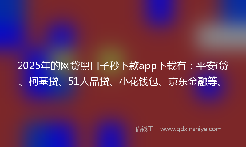 2025年的网贷黑口子秒下款app下载有：平安i贷、柯基贷、51人品贷、小花钱包、京东金融等。
