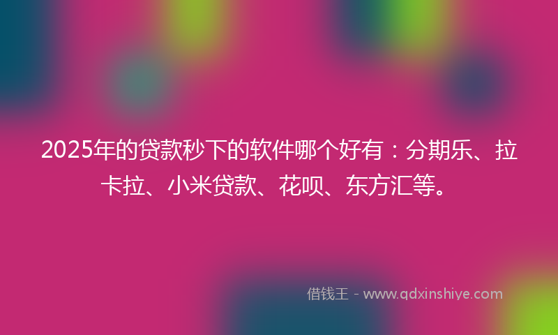 2025年的贷款秒下的软件哪个好有：分期乐、拉卡拉、小米贷款、花呗、东方汇等。