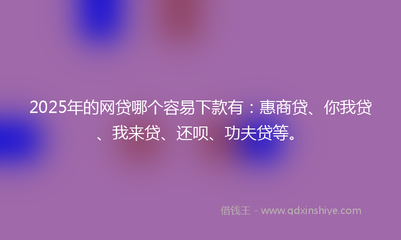 2025年的网贷哪个容易下款有：惠商贷、你我贷、我来贷、还呗、功夫贷等。